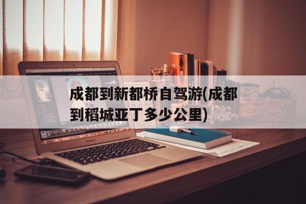 成都到新都桥自驾游(成都到稻城亚丁多少公里)