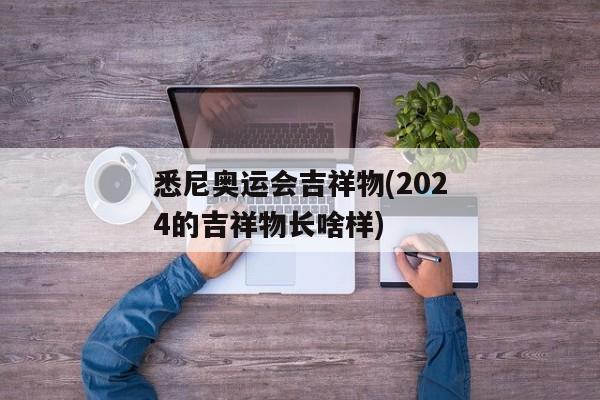 悉尼奥运会吉祥物(2024的吉祥物长啥样)