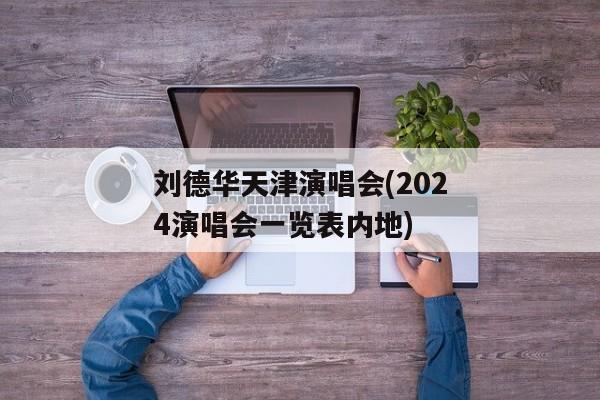 刘德华天津演唱会(2024演唱会一览表内地)