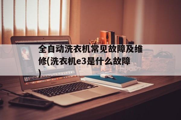 全自动洗衣机常见故障及维修(洗衣机e3是什么故障)