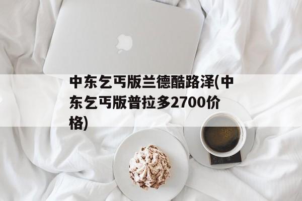 中东乞丐版兰德酷路泽(中东乞丐版普拉多2700价格)