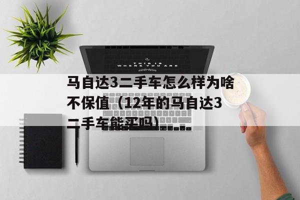 马自达3二手车怎么样为啥不保值（12年的马自达3二手车能买吗）