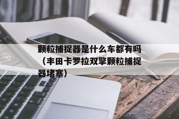 颗粒捕捉器是什么车都有吗（丰田卡罗拉双擎颗粒捕捉器堵塞）