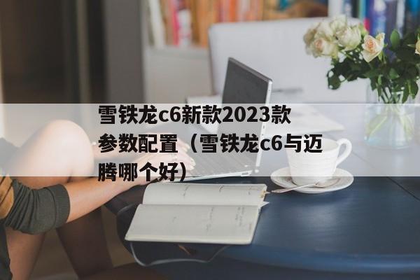 雪铁龙c6新款2023款参数配置（雪铁龙c6与迈腾哪个好）