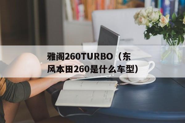 雅阁260TURBO（东风本田260是什么车型）