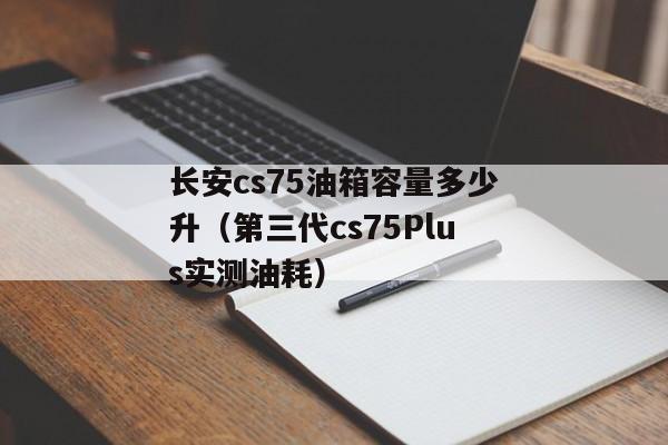 长安cs75油箱容量多少升（第三代cs75Plus实测油耗）