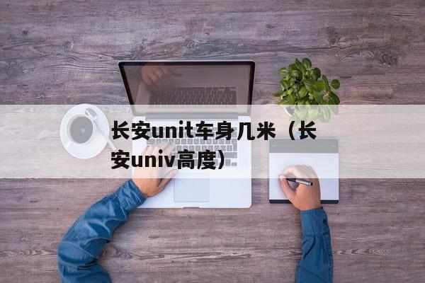 长安unit车身几米（长安univ高度）