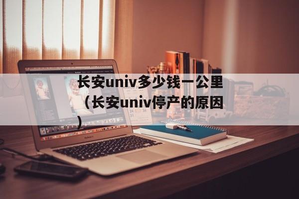 长安univ多少钱一公里（长安univ停产的原因）