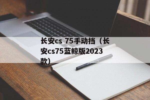 长安cs 75手动挡（长安cs75蓝鲸版2023款）