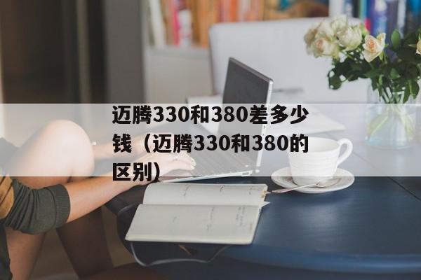 迈腾330和380差多少钱（迈腾330和380的区别）