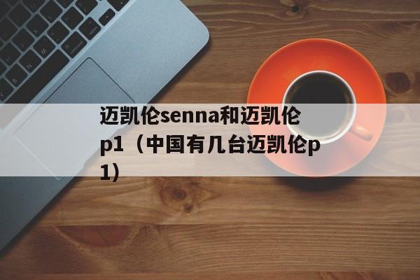 迈凯伦senna和迈凯伦p1（中国有几台迈凯伦p1）