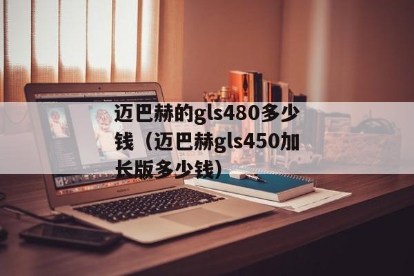 迈巴赫的gls480多少钱（迈巴赫gls450加长版多少钱）