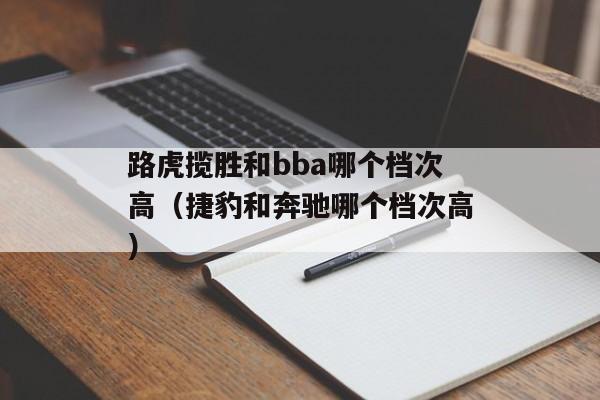 路虎揽胜和bba哪个档次高（捷豹和奔驰哪个档次高）