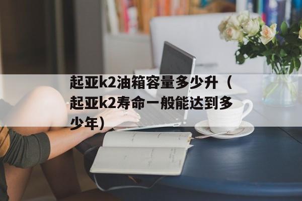 起亚k2油箱容量多少升（起亚k2寿命一般能达到多少年）