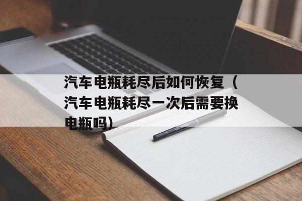 汽车电瓶耗尽后如何恢复（汽车电瓶耗尽一次后需要换电瓶吗）