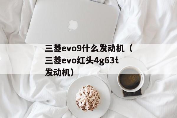 三菱evo9什么发动机（三菱evo红头4g63t发动机）