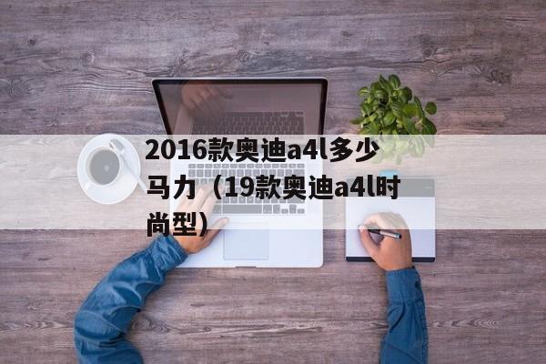 2016款奥迪a4l多少马力（19款奥迪a4l时尚型）