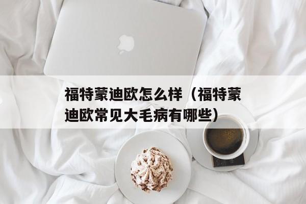 福特蒙迪欧怎么样（福特蒙迪欧常见大毛病有哪些）