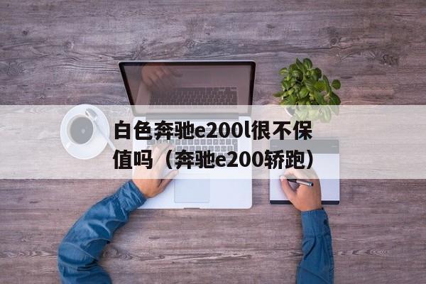 白色奔驰e200l很不保值吗（奔驰e200轿跑）