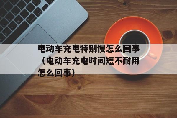 电动车充电特别慢怎么回事（电动车充电时间短不耐用怎么回事）