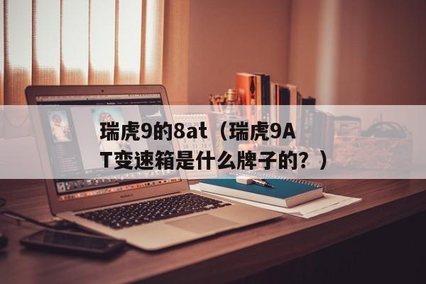 瑞虎9的8at（瑞虎9AT变速箱是什么牌子的？）