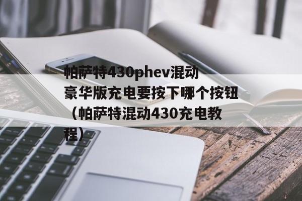 帕萨特430phev混动豪华版充电要按下哪个按钮（帕萨特混动430充电教程）