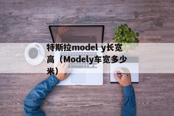 特斯拉model y长宽高（Modely车宽多少米）