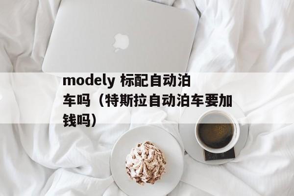 modely 标配自动泊车吗（特斯拉自动泊车要加钱吗）