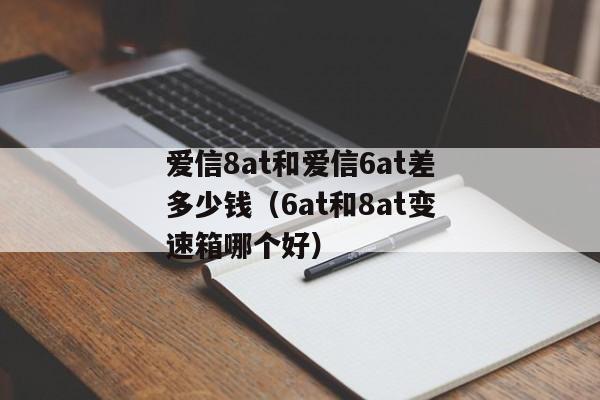 爱信8at和爱信6at差多少钱（6at和8at变速箱哪个好）