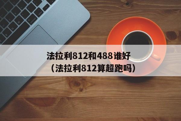 法拉利812和488谁好（法拉利812算超跑吗）