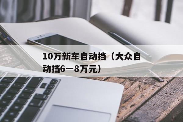 10万新车自动挡（大众自动挡6一8万元）