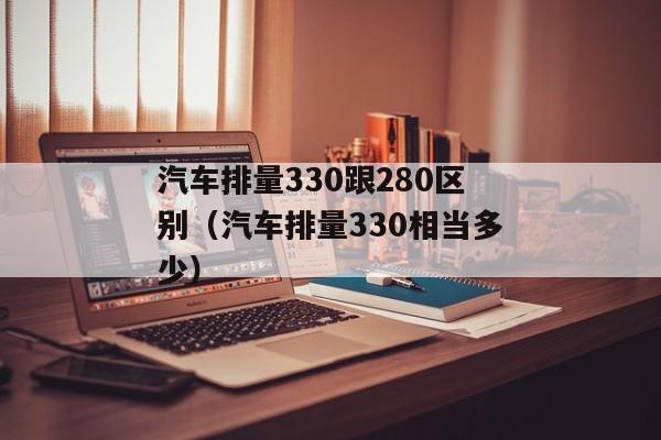 汽车排量330跟280区别（汽车排量330相当多少）