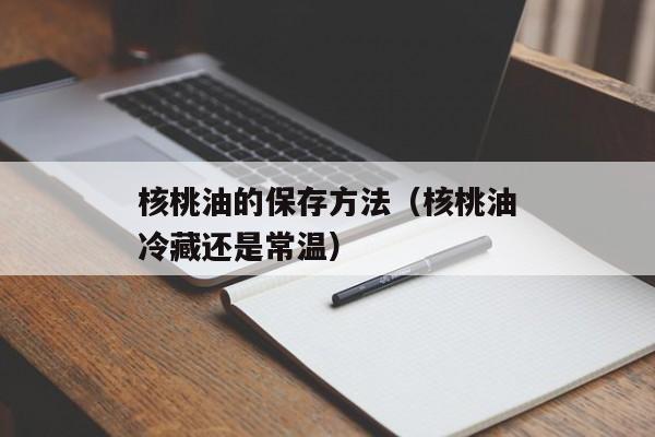 核桃油的保存方法（核桃油冷藏还是常温）