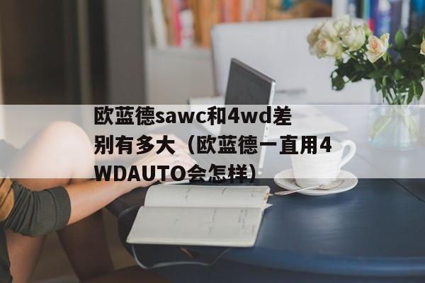 欧蓝德sawc和4wd差别有多大（欧蓝德一直用4WDAUTO会怎样）