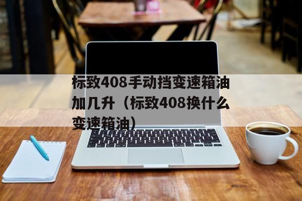 标致408手动挡变速箱油加几升（标致408换什么变速箱油）