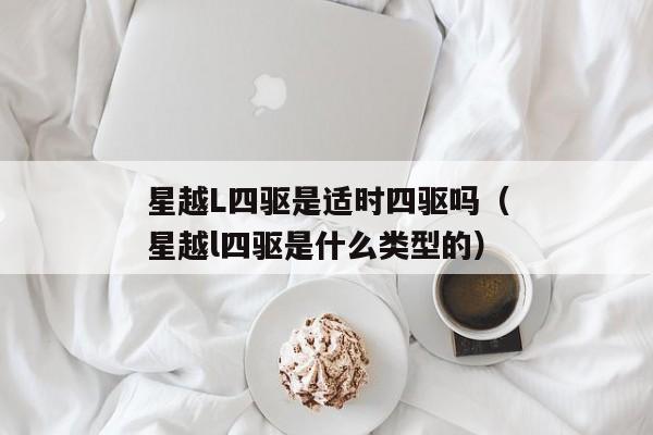 星越L四驱是适时四驱吗（星越l四驱是什么类型的）