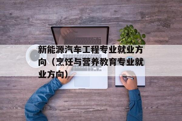 新能源汽车工程专业就业方向（烹饪与营养教育专业就业方向）