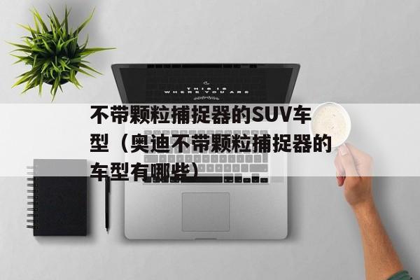 不带颗粒捕捉器的SUV车型（奥迪不带颗粒捕捉器的车型有哪些）