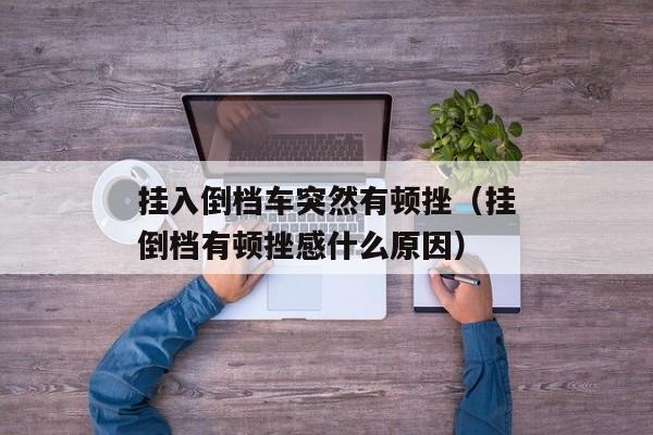 挂入倒档车突然有顿挫（挂倒档有顿挫感什么原因）