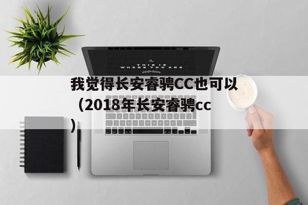 我觉得长安睿骋CC也可以（2018年长安睿骋cc）