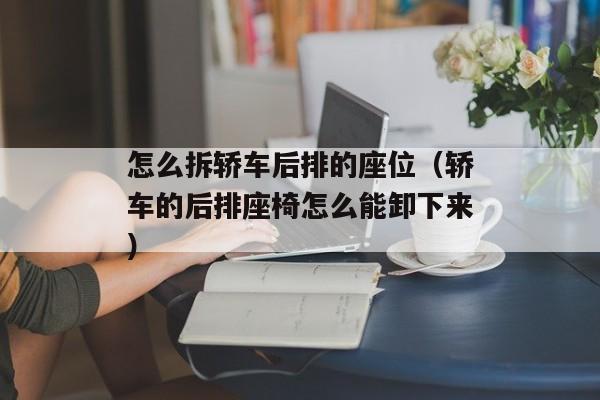 怎么拆轿车后排的座位（轿车的后排座椅怎么能卸下来）