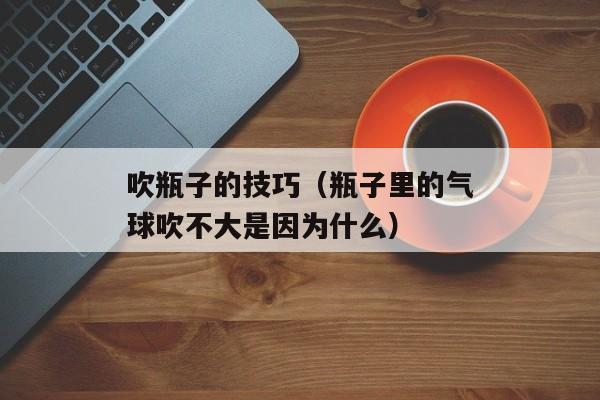 吹瓶子的技巧（瓶子里的气球吹不大是因为什么）