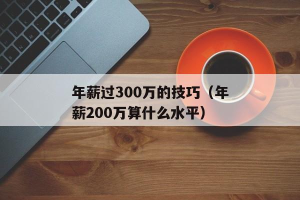 年薪过300万的技巧（年薪200万算什么水平）