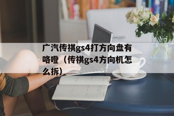 广汽传祺gs4打方向盘有咯噔（传祺gs4方向机怎么拆）