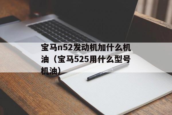 宝马n52发动机加什么机油（宝马525用什么型号机油）