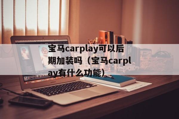 宝马carplay可以后期加装吗（宝马carplay有什么功能）