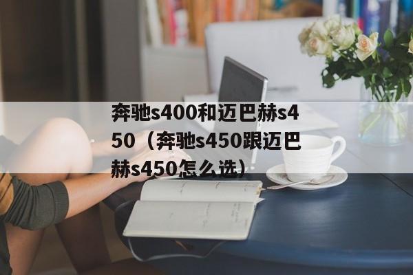 奔驰s400和迈巴赫s450（奔驰s450跟迈巴赫s450怎么选）