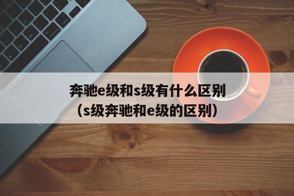 奔驰e级和s级有什么区别（s级奔驰和e级的区别）