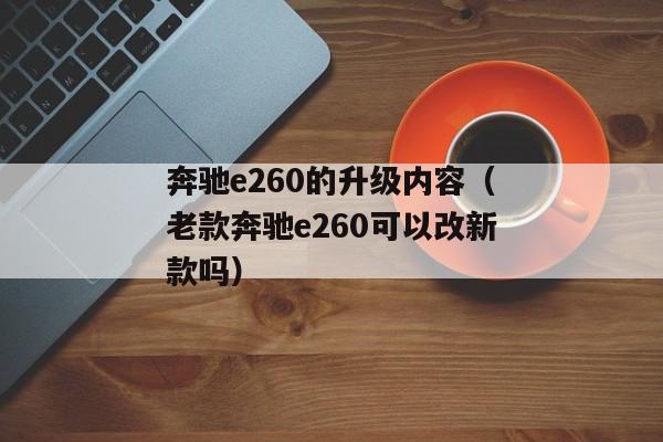 奔驰e260的升级内容（老款奔驰e260可以改新款吗）