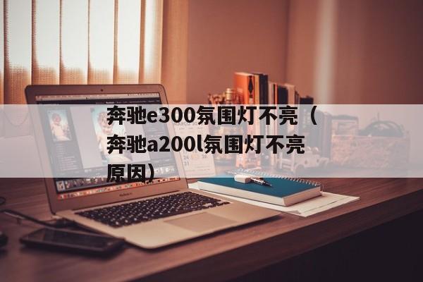 奔驰e300氛围灯不亮（奔驰a200l氛围灯不亮原因）